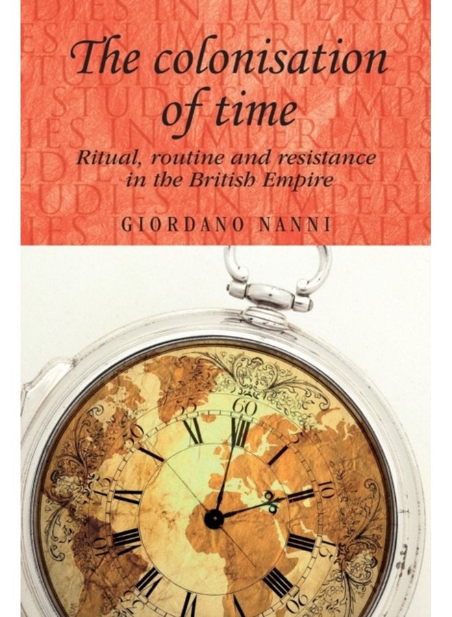 The Colonisation of Time Ritual Routine and Resistance in the British Empire - Paperback