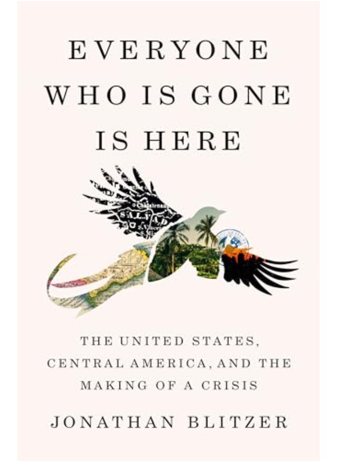 Everyone Who Is Gone Is Here The United States Central America And The Making Of A Crisis 