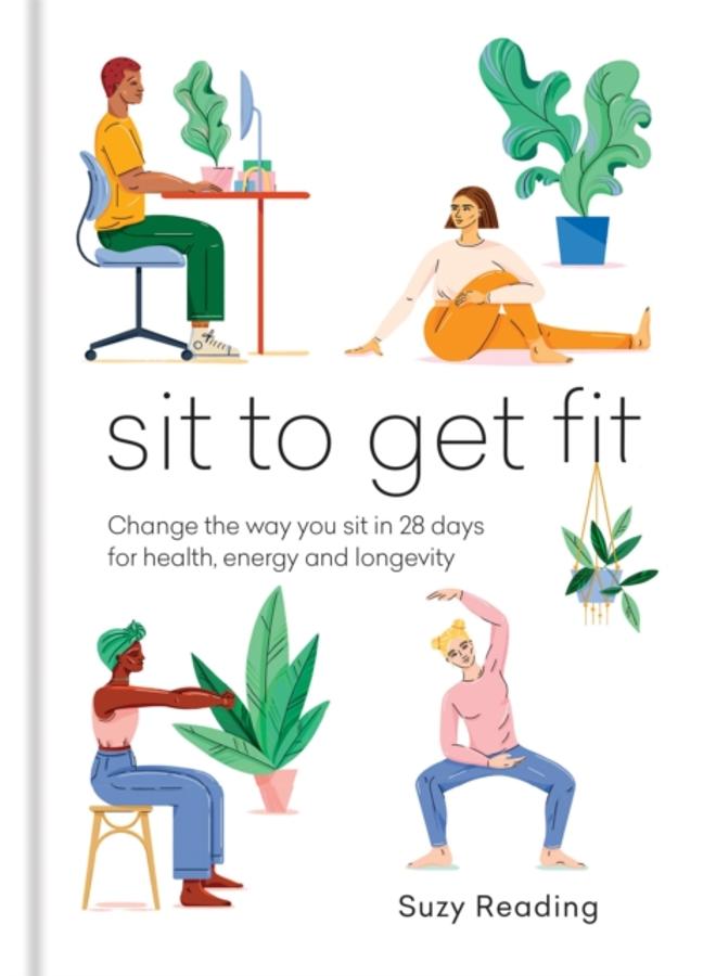 Sit to Get Fit : Change the way you sit in 28 days for health, energy and longevity 