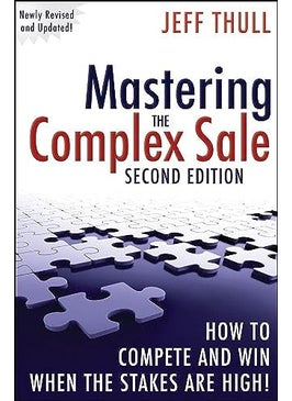 Mastering The Complex Sale How To Compete And Win When The Stakes Are High By Jeff Thull Hardcover
