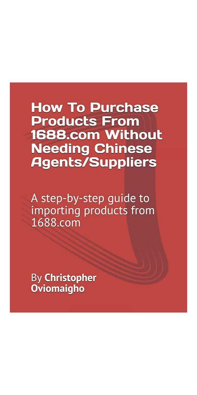 How To Purchase Products From 1688.Com Without Needing Chinese Agents/Suppliers: A Step-By-Step Guide To Importing Products From 1688.Com