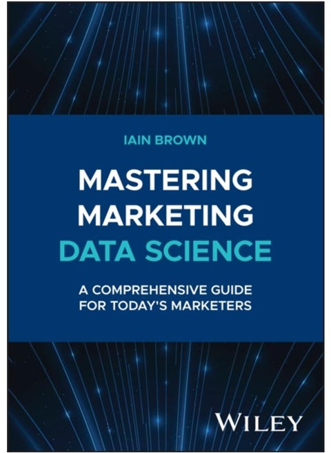 Mastering Marketing Data Science : A Comprehensive Guide for Today's Marketers