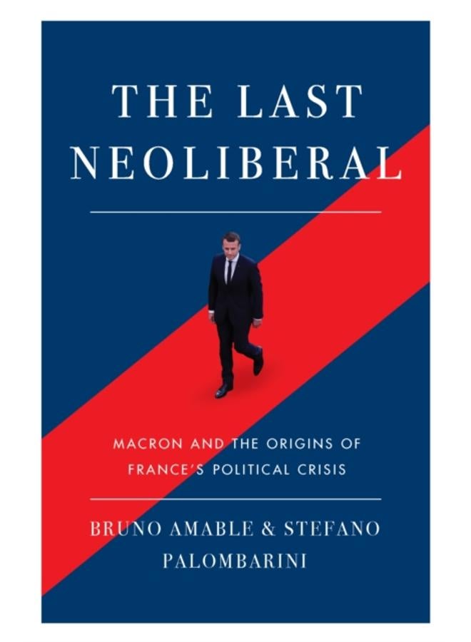 The Last Neoliberal : Macron and the Origins of France's Political Crisis 