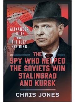 The Spy Who Helped the Soviets Win Stalingrad and Kursk : Alexander Foote and the Lucy Spy Ring 