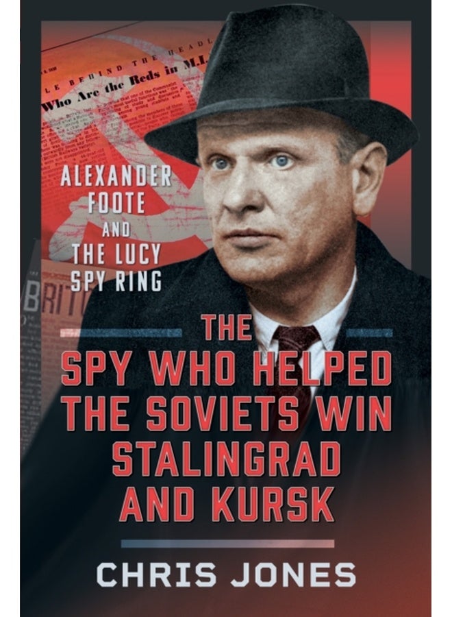 The Spy Who Helped the Soviets Win Stalingrad and Kursk : Alexander Foote and the Lucy Spy Ring 