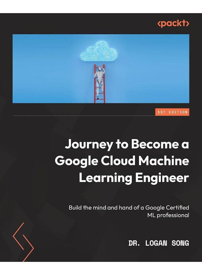 Journey to Become a Google Cloud Machine Learning Engineer: Build the mind and hand of a Google Certified ML professional