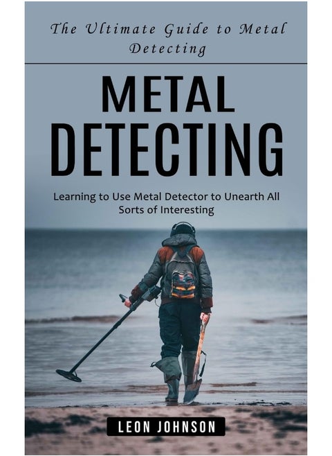 Metal Detecting: The Ultimate Guide to Metal Detecting (Learning to Use Metal Detector to Unearth All Sorts of Interesting)
