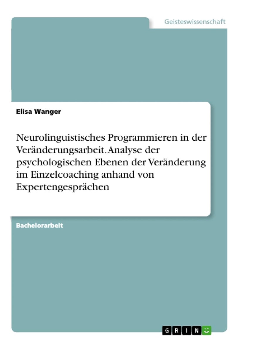 Neurolinguistisches Programmieren in der Veränderungsarbeit. Analyse der psychologischen Ebenen der Veränderung im Einzelcoaching anhand von Expertengesprächen 