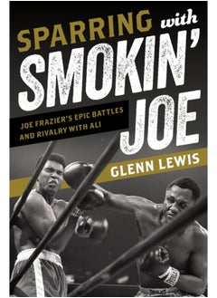 Sparring with Smokin' Joe : Joe Frazier's Epic Battles and Rivalry with Ali 