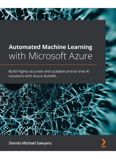 Packt Automated Machine Learning with Microsoft Azure: Build highly accurate and scalable end-to-end AI solutions with Azure AutoML