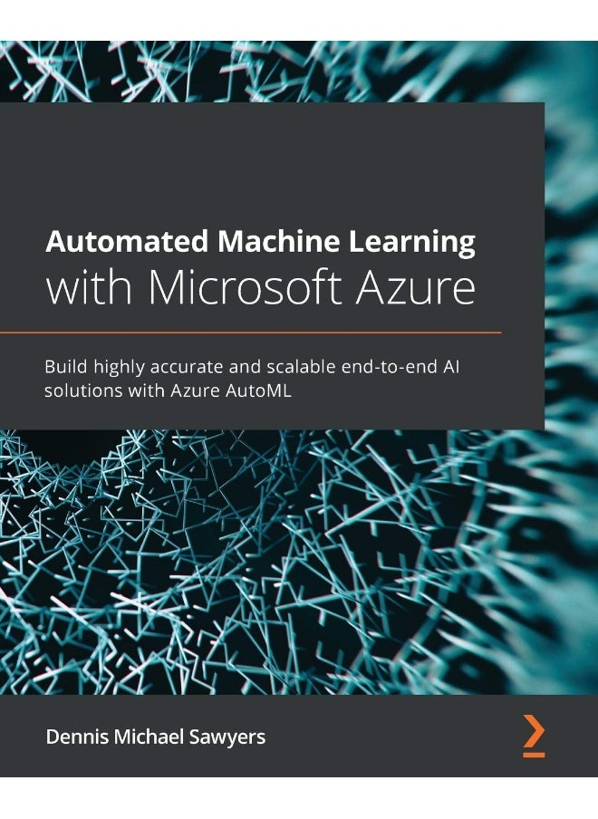 Packt Automated Machine Learning with Microsoft Azure: Build highly accurate and scalable end-to-end AI solutions with Azure AutoML 