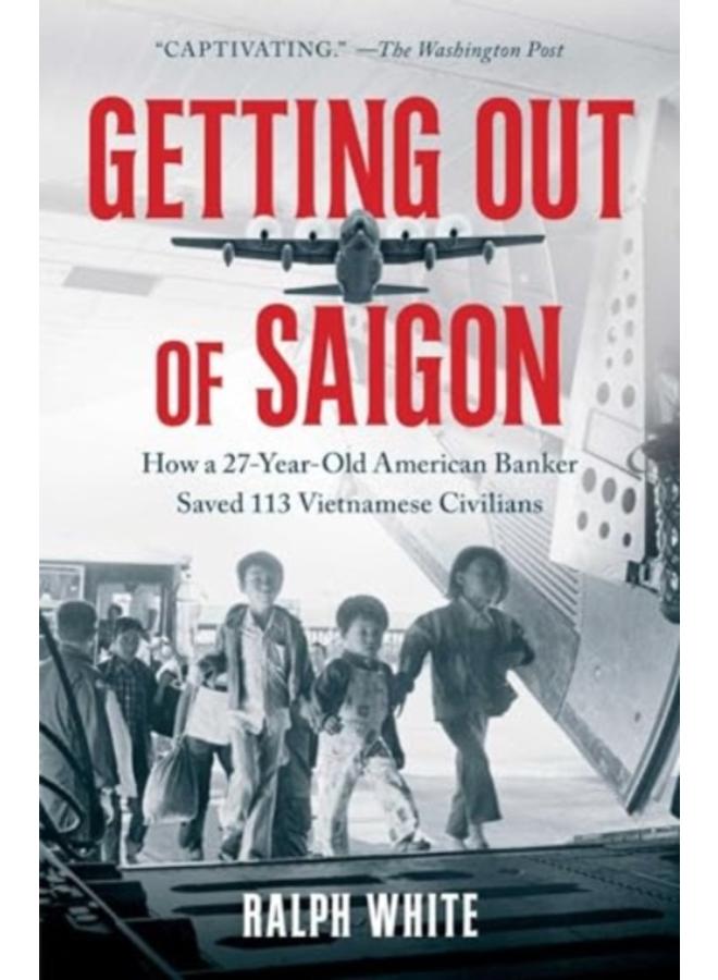 Getting Out of Saigon : How a 27-Year-Old Banker Saved 113 Vietnamese Civilians 
