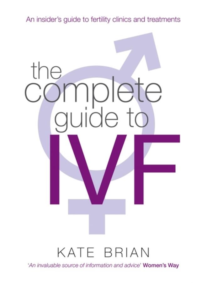 The Complete Guide To Ivf : An inside view of fertility clinics and treatment 