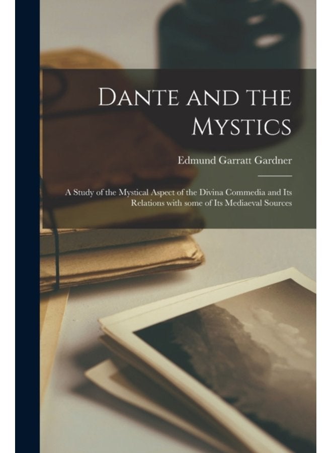 Dante and the Mystics a Study of the Mystical Aspect of the Divina Commedia and Its Relations With Some of Its Mediaeval Sources - Paperback