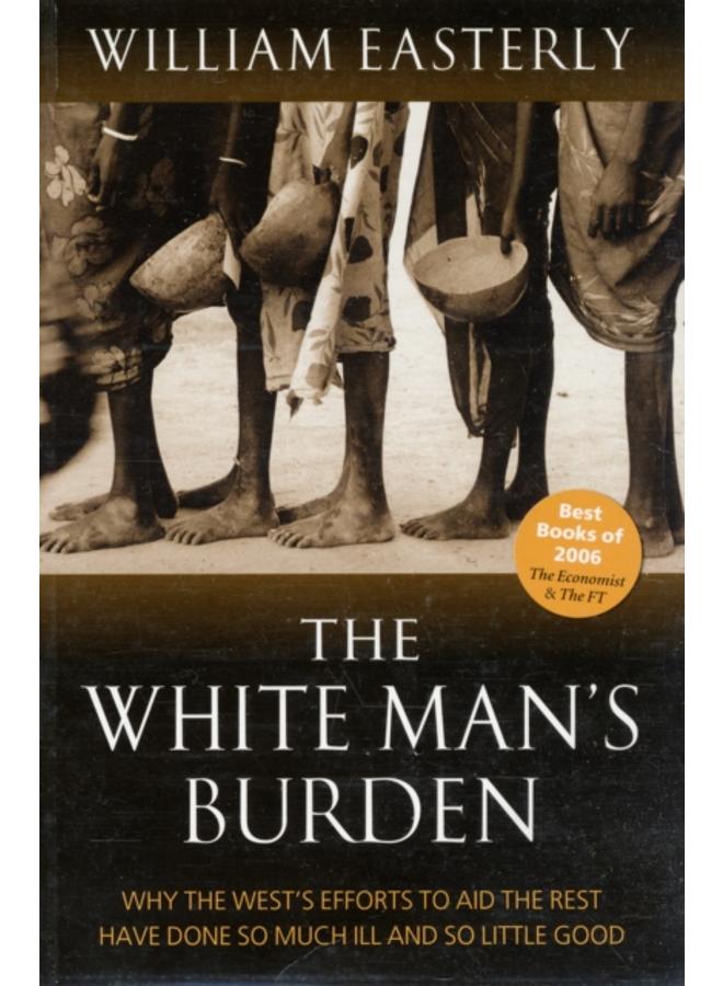 The White Man's Burden : Why the West's Efforts to Aid the Rest Have Done So Much Ill And So Little Good 