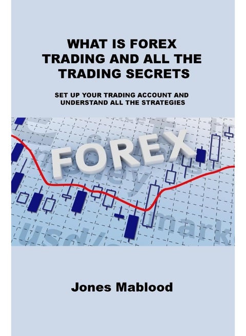 WHAT IS FOREX TRADING AND ALL THE TRADING SECRETS: SET UP YOUR TRADING ACCOUNT AND UNDERSTAND ALL THE STRATEGIES