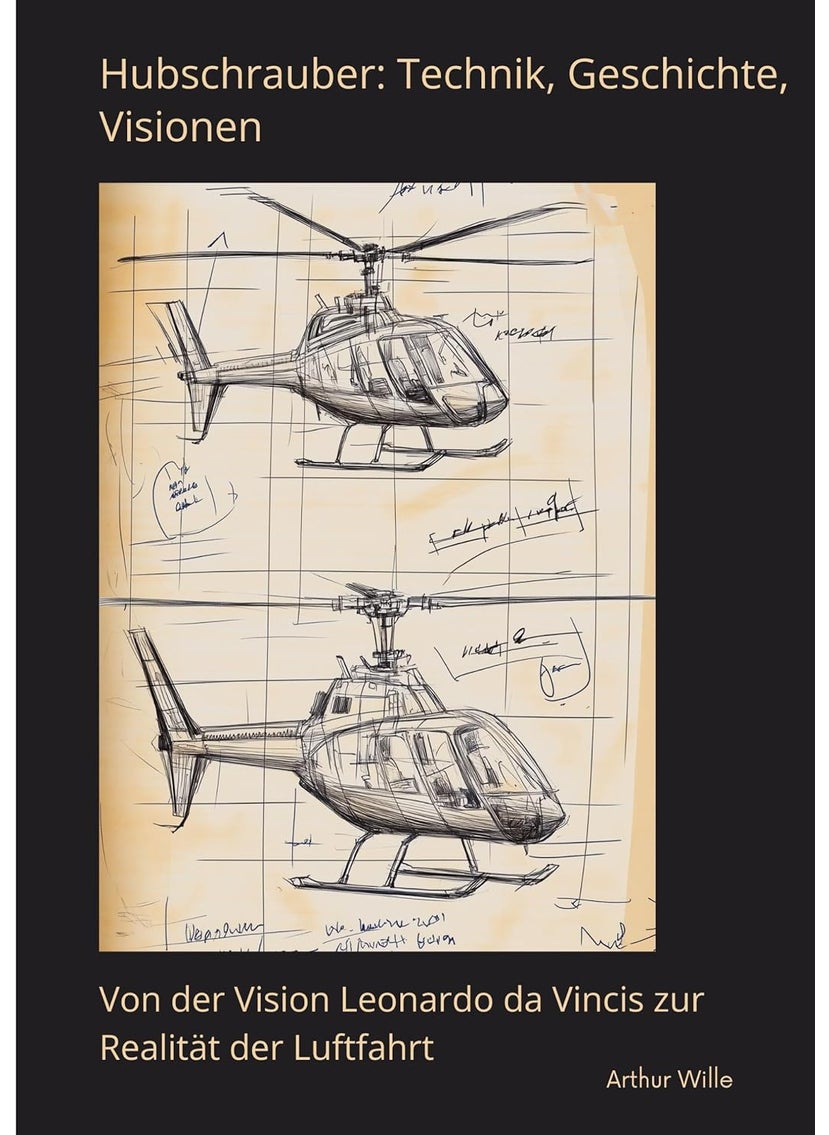 Hubschrauber: Technik, Geschichte, Visionen: Von der Vision Leonardo da Vincis zur Realität der Luftfahrt 