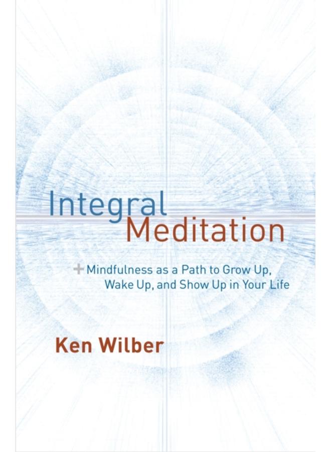 Integral Meditation : Mindfulness as a Way to Grow Up, Wake Up, and Show Up in Your Life 