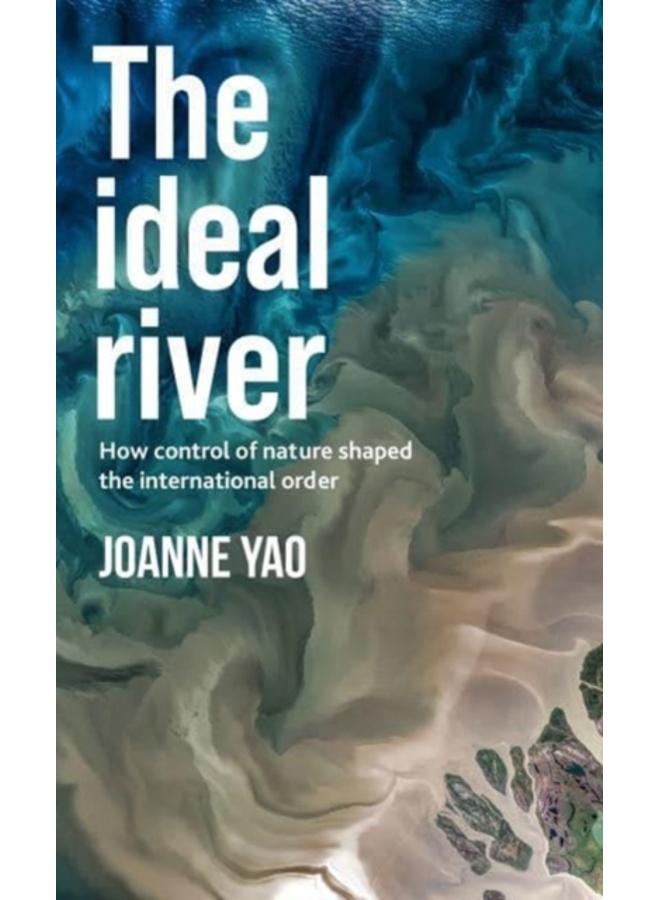 The Ideal River : How Control of Nature Shaped the International Order 