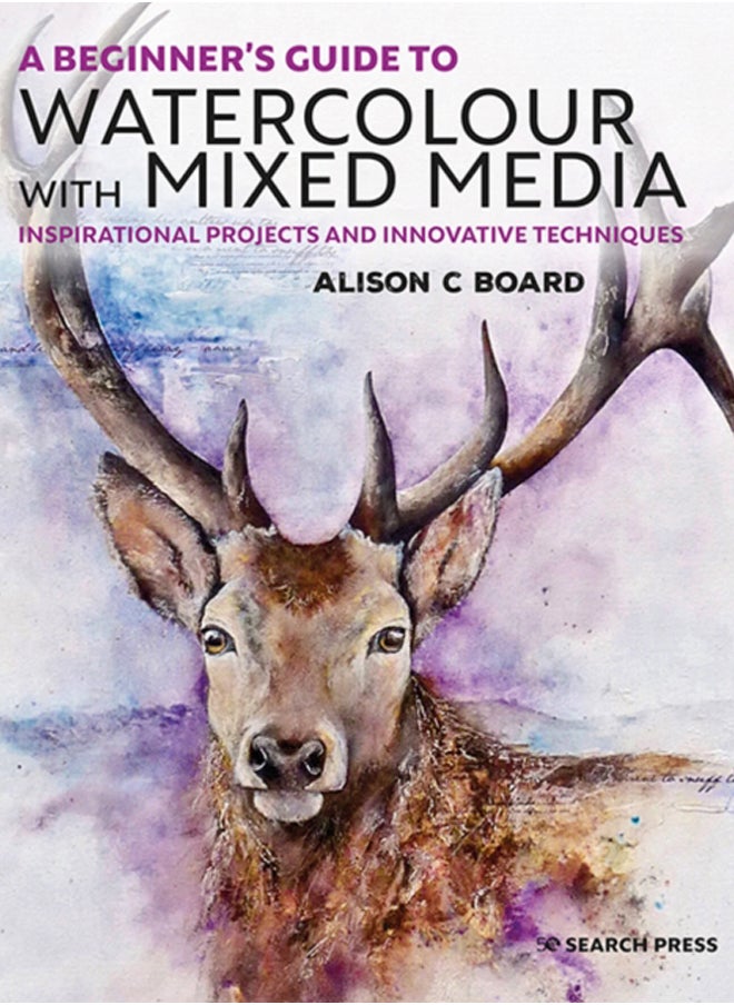 A Beginner's Guide to Watercolour with Mixed Media : Inspirational Projects and Innovative Techniques