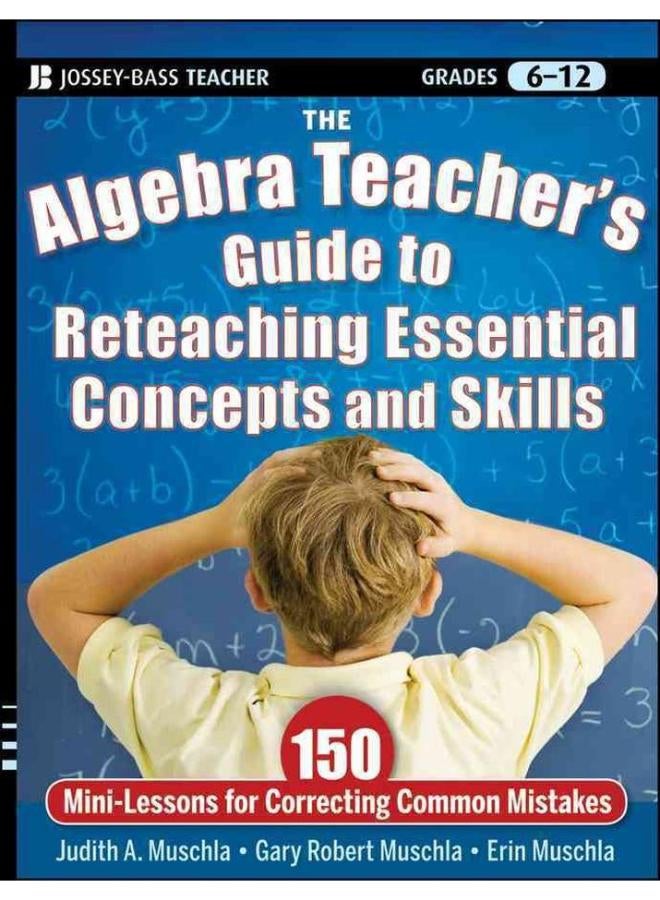 The Algebra Teacher`s Guide to Reteaching Essential Concepts and Skills: 150 Mini-Lessons for Correcting Common Mistakes