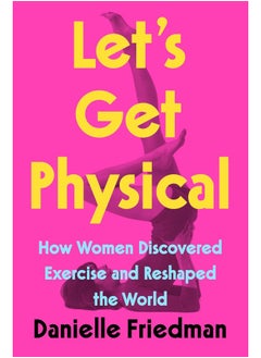 Let's Get Physical: How Women Discovered Exercise and Reshaped the World 