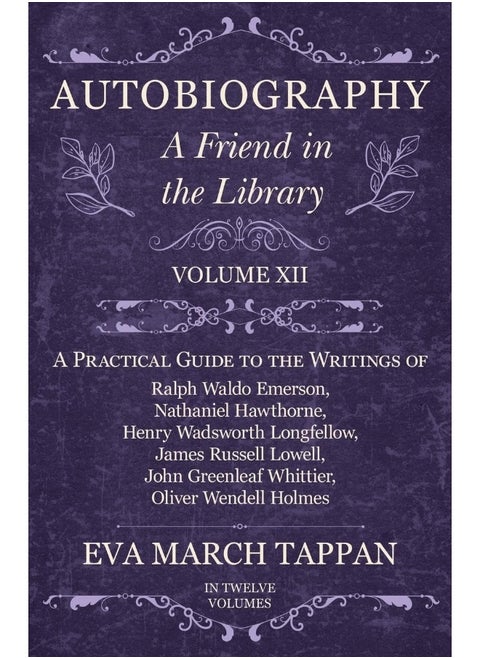 Autobiography - A Friend in the Library - Volume XII - A Practical Guide to the Writings of Ralph Waldo Emerson, Nathaniel Hawthorne, Henry Wadsworth Longfellow, James Russell Lowell, John Greenlea...