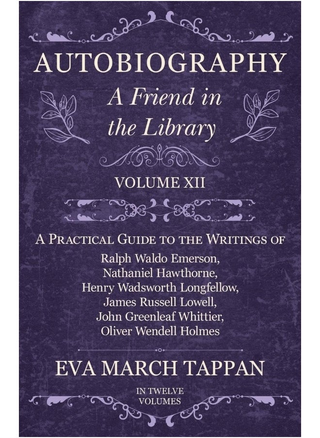 Autobiography - A Friend in the Library - Volume XII - A Practical Guide to the Writings of Ralph Waldo Emerson, Nathaniel Hawthorne, Henry Wadsworth Longfellow, James Russell Lowell, John Greenlea...