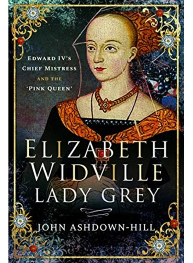 Elizabeth Widville, Lady Grey : Edward IV's Chief Mistress and the 'Pink Queen' 