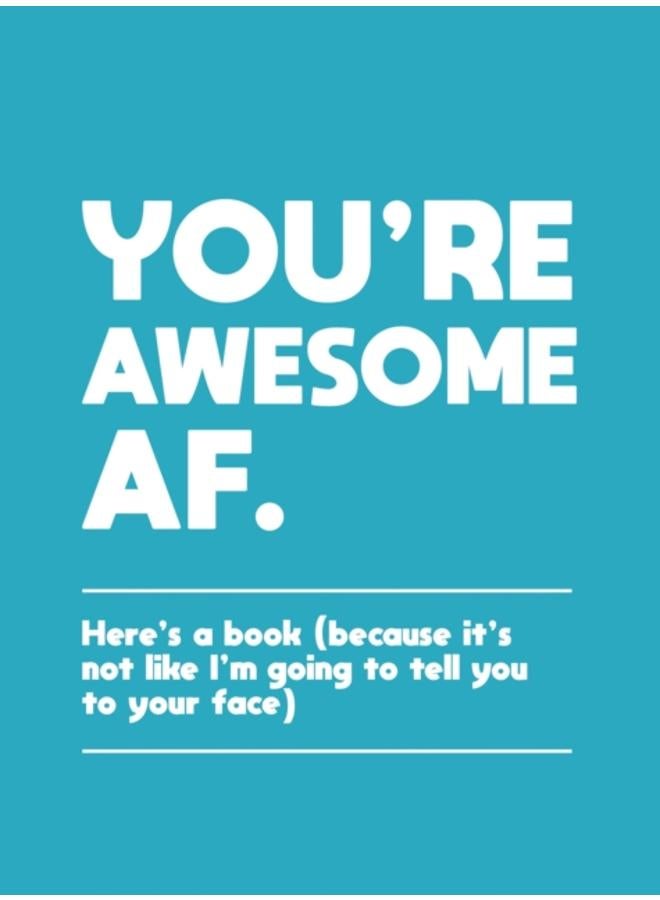 You're Awesome AF : Here's a Book (Because It's Not Like I'm Going To Tell You to Your Face) 