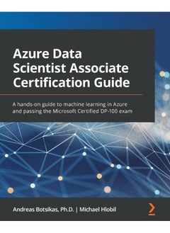 Azure Data Scientist Associate Certification Guide: A hands-on guide to machine learning in Azure and passing the Microsoft Certified DP-100 exam 