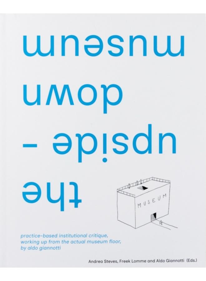 the upside-down museum : practice-based institutional critique, working up from the actual museum floor by Aldo Giannotti 