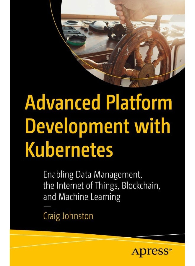 Advanced Platform Development with Kubernetes: Enabling Data Management, the Internet of Things, Blockchain, and Machine Learning