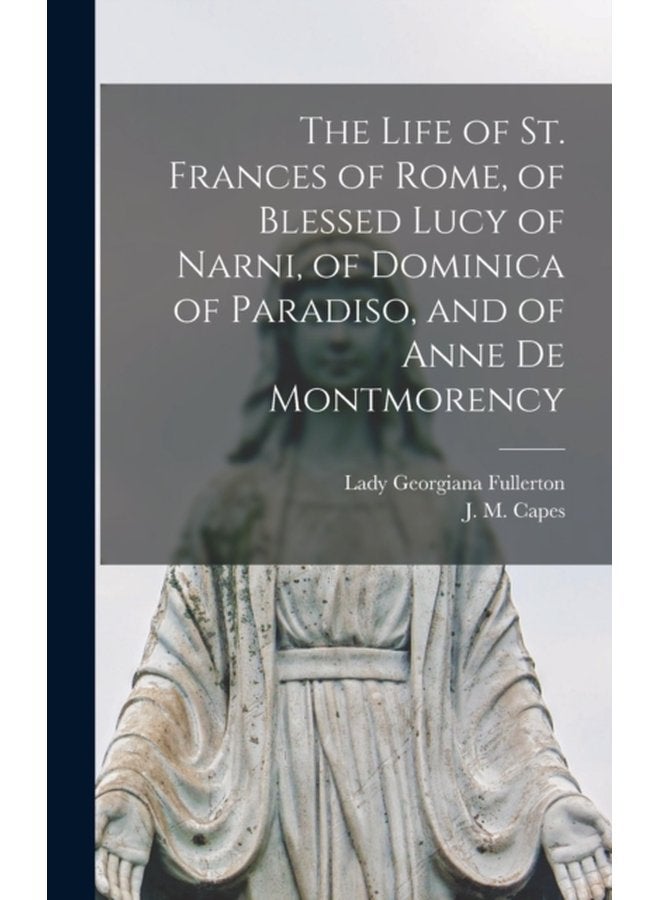 The Life of St Frances of Rome of Blessed Lucy of Narni of Dominica of Paradiso and of Anne De Montmorency microform - Hardback
