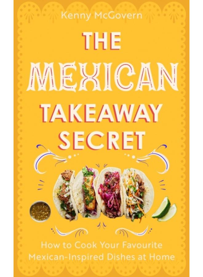 The Mexican Takeaway Secret : How to Cook Your Favourite Mexican-Inspired Dishes at Home 