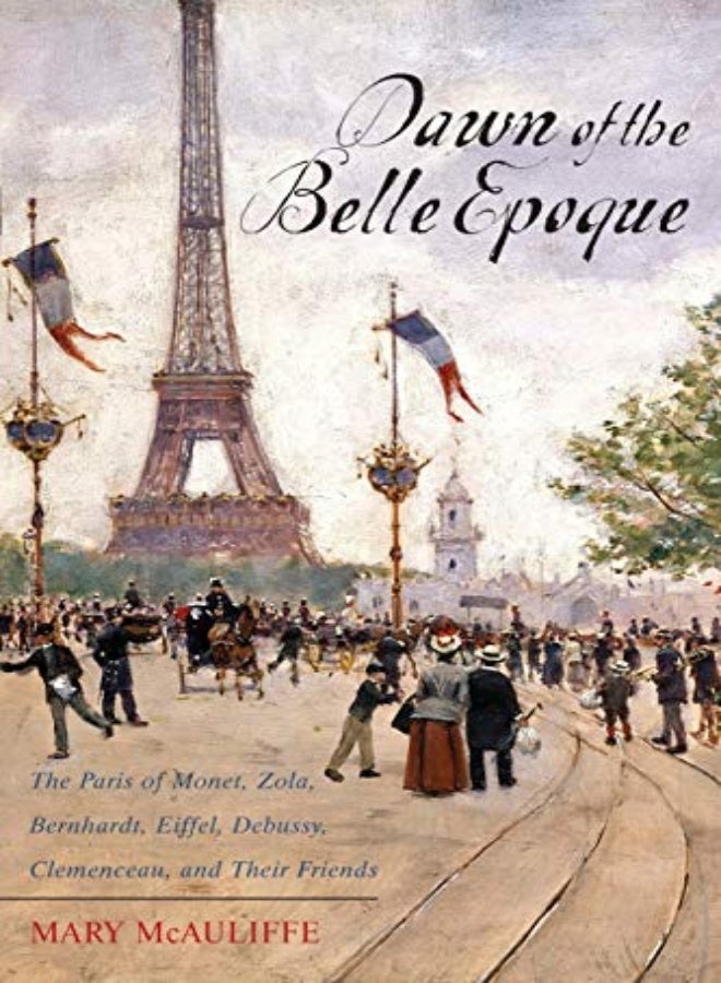 Dawn Of The Belle Epoque The Paris Of Monet Zola Bernhardt Eiffel Debussy Clemenceau And Thei by McAuliffe, Mary Paperback 