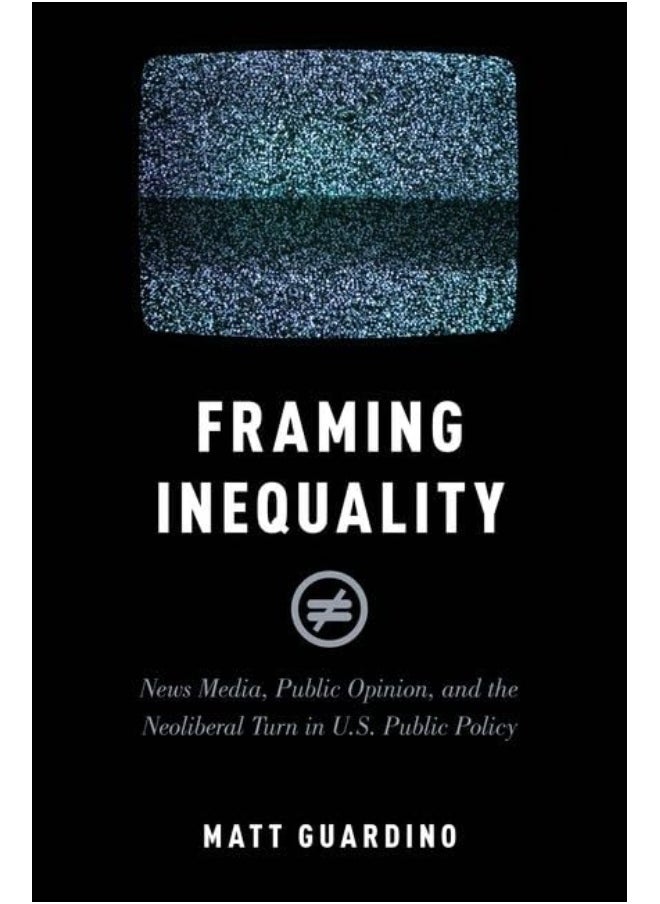 Framing Inequality: News Media, Public Opinion, and the Neoliberal Turn in U.S. Public Policy 