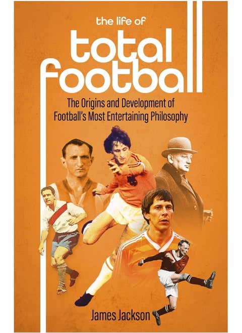 The Life of Total Football: The Origins and Development of Football's Most Ent