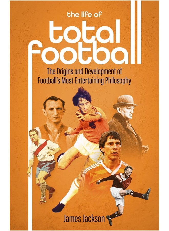 The Life of Total Football: The Origins and Development of Football's Most Ent
