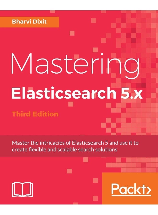 Mastering Elasticsearch 5.x - Third Edition: Master the intricacies of Elasticsearch 5 and use it to create flexible and scalable search solutions