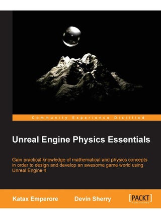 Unreal Engine Physics Essentials: Gain practical knowledge of mathematical and physics concepts in order to design and develop an awesome game world using Unreal Engine 4
