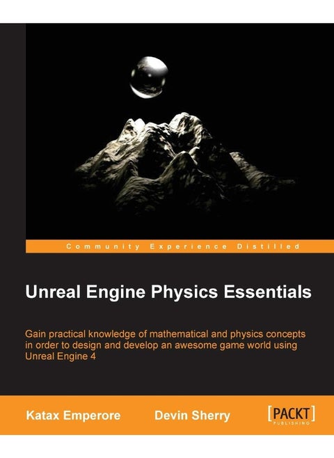 Unreal Engine Physics Essentials: Gain practical knowledge of mathematical and physics concepts in order to design and develop an awesome game world using Unreal Engine 4