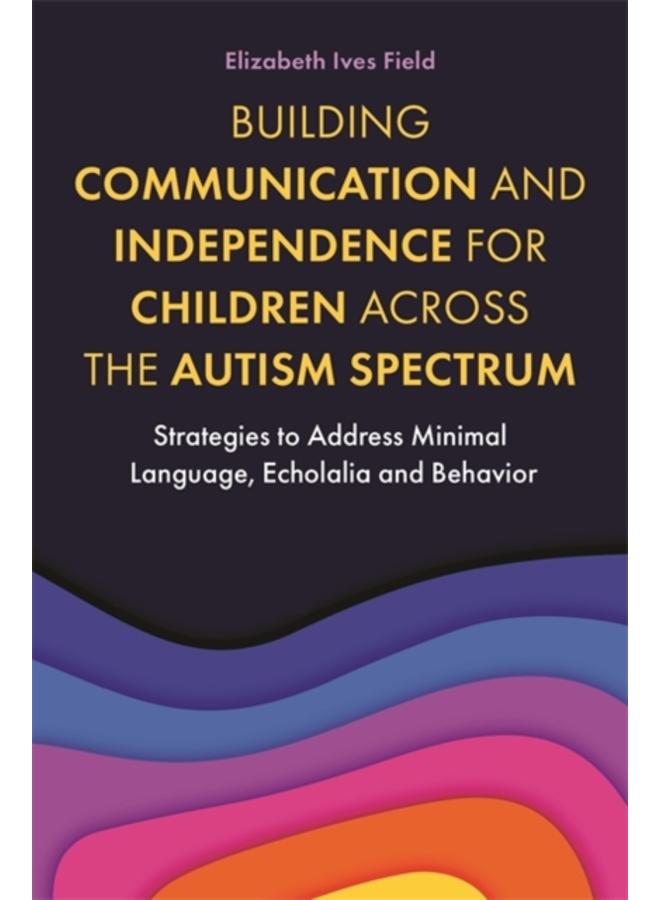 Building Communication and Independence for Children Across the Autism Spectrum : Strategies to Address Minimal Language, Echolalia and Behavior 
