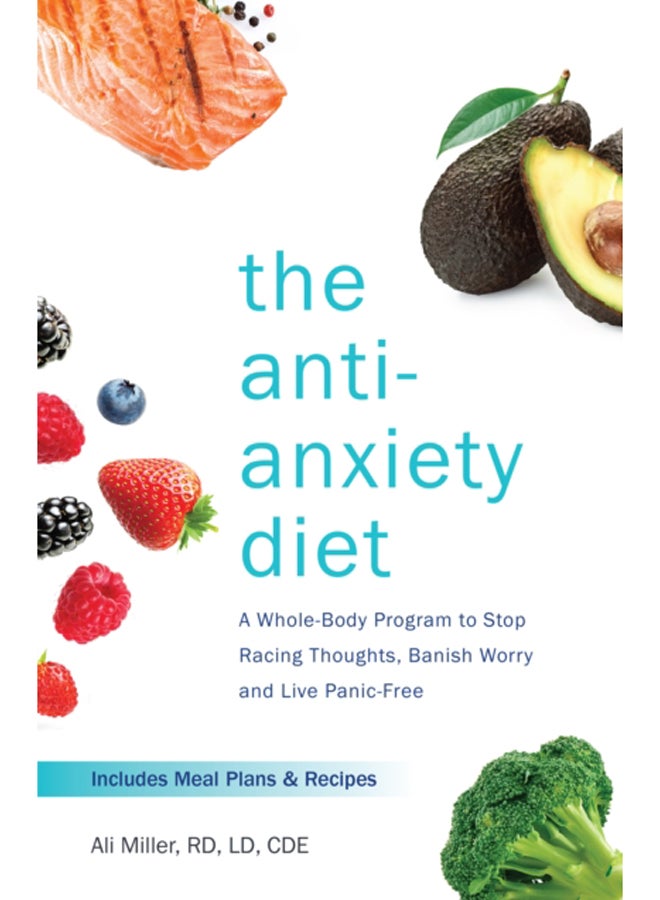 The Anti-anxiety Diet : A Whole Body Program to Stop Racing Thoughts, Banish Worry and Live Panic-Free