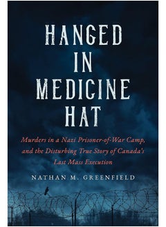 Hanged in Medicine Hat: Murders in a Nazi Prisoner-Of-War Camp, and the Disturbing True Story of Canada's Last Mass Execution