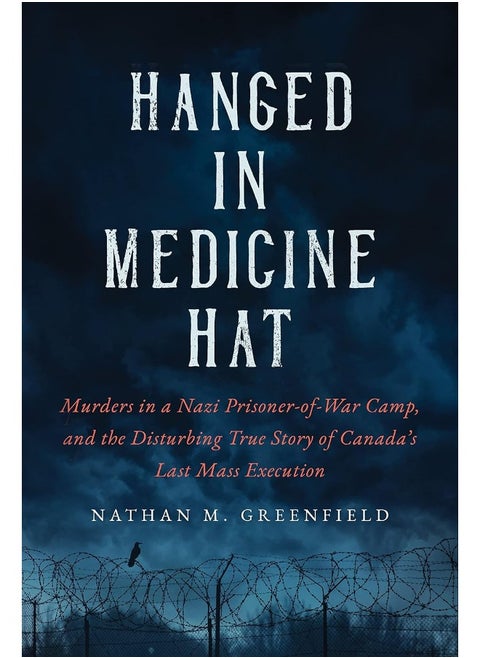Hanged in Medicine Hat: Murders in a Nazi Prisoner-Of-War Camp, and the Disturbing True Story of Canada's Last Mass Execution