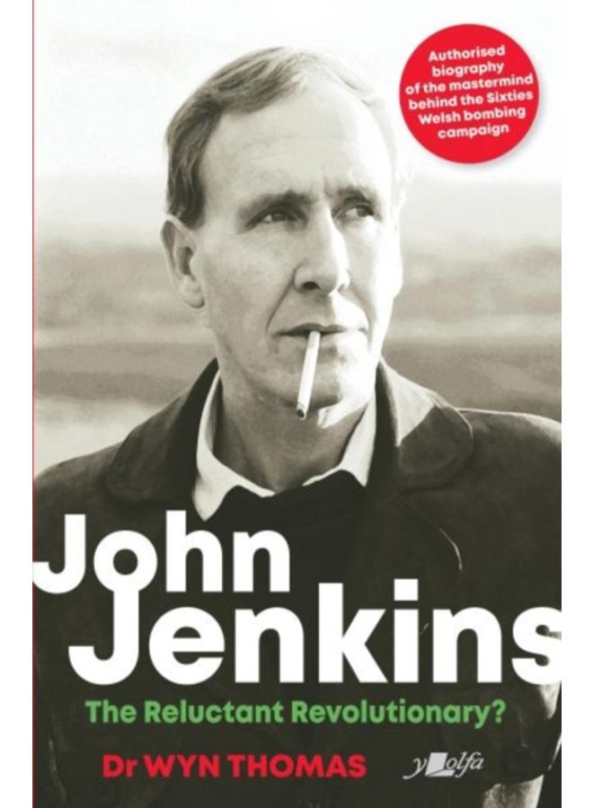 John Jenkins - The Reluctant Revolutionary? - Authorised Biography of the Mastermind Behind the Sixties Welsh Bombing Campaign : Authorised Biography of the Mastermind Behind the Sixties Welsh Bombing 