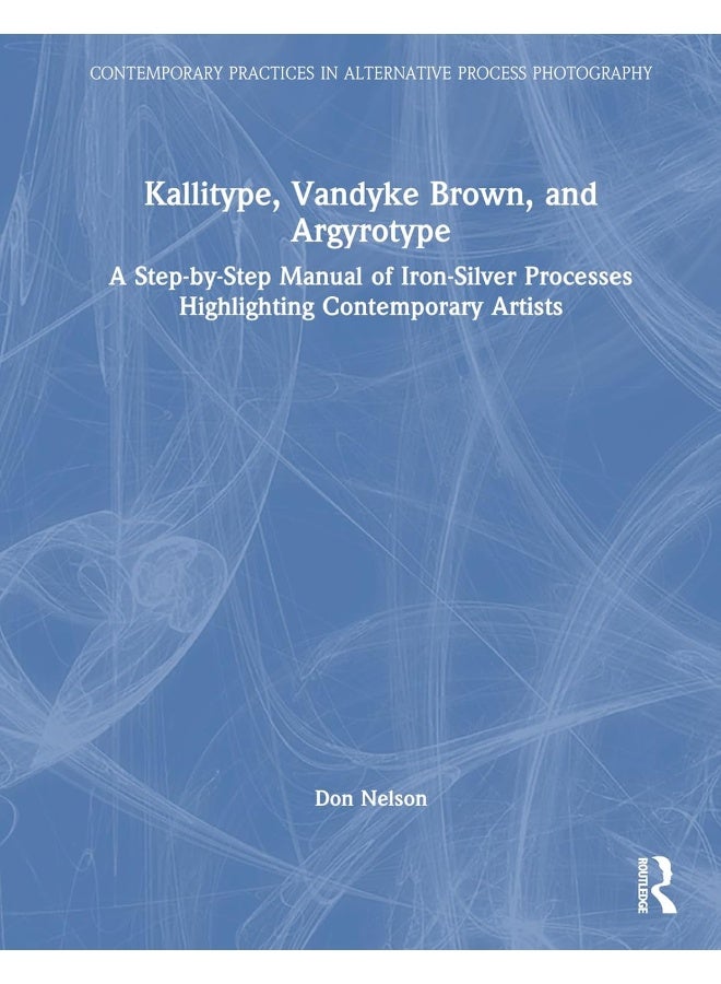 Kallitype, Vandyke Brown, and Argyrotype: A Step-by-Step Manual of Iron-Silver Processes Highlighting Contemporary Artists 