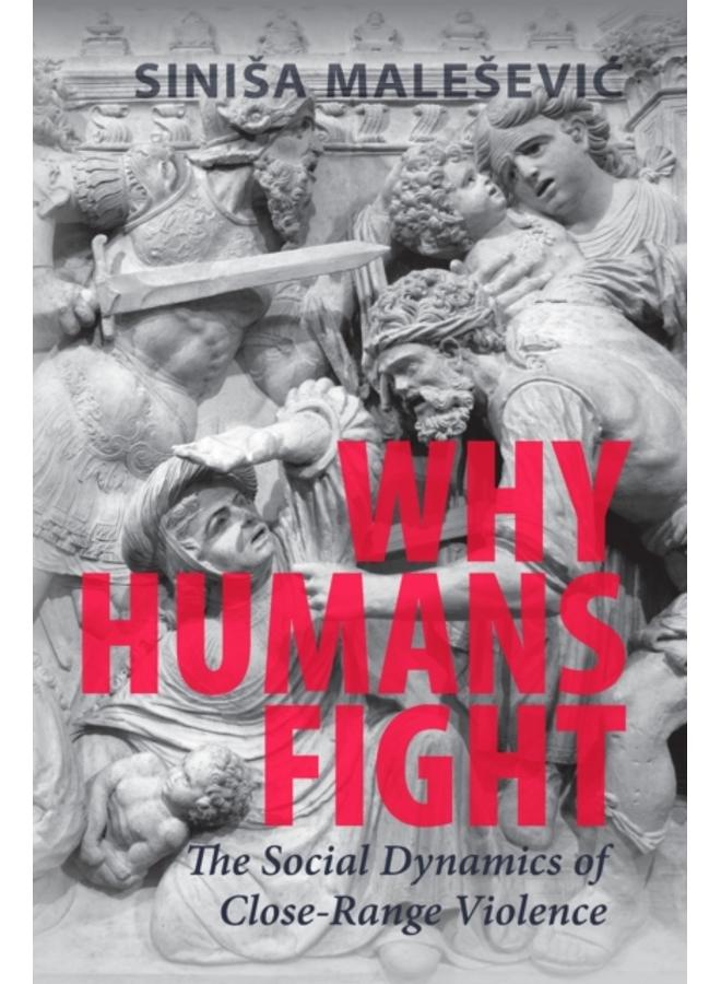 Why Humans Fight : The Social Dynamics of Close-Range Violence 