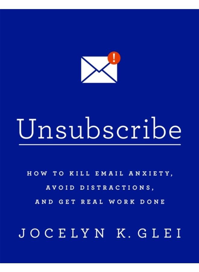 Unsubscribe : How to Kill Email Anxiety, Avoid Distractions and Get REAL Work Done 